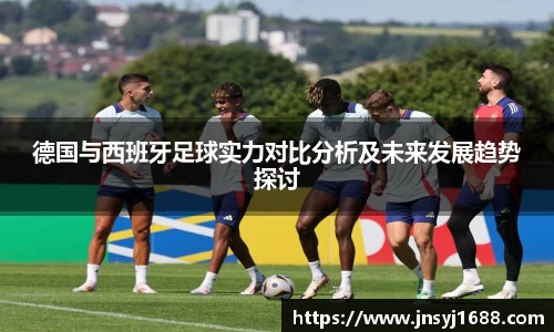 德国与西班牙足球实力对比分析及未来发展趋势探讨