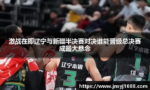 激战在即辽宁与新疆半决赛对决谁能晋级总决赛成最大悬念