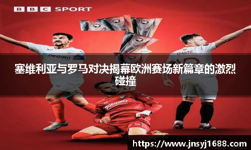 塞维利亚与罗马对决揭幕欧洲赛场新篇章的激烈碰撞