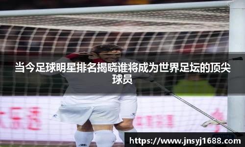 当今足球明星排名揭晓谁将成为世界足坛的顶尖球员
