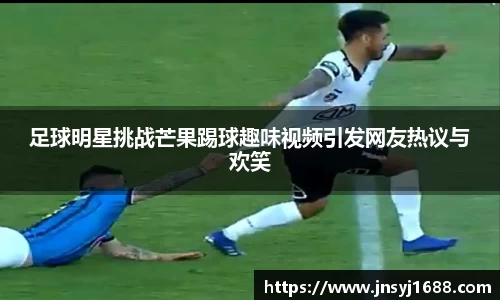 足球明星挑战芒果踢球趣味视频引发网友热议与欢笑