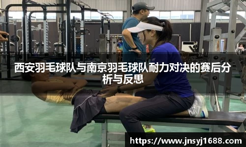西安羽毛球队与南京羽毛球队耐力对决的赛后分析与反思
