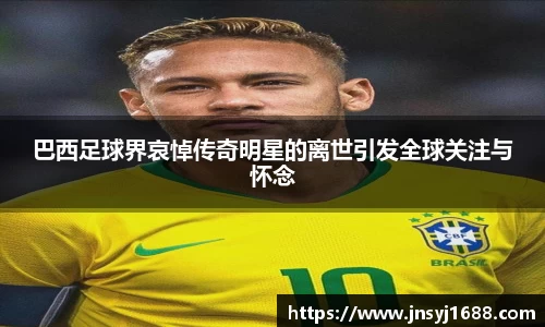 巴西足球界哀悼传奇明星的离世引发全球关注与怀念