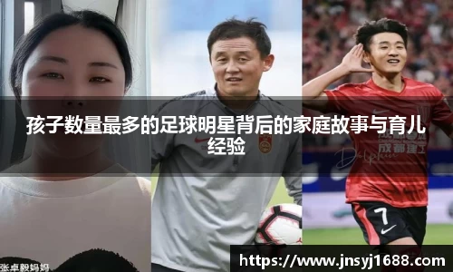 孩子数量最多的足球明星背后的家庭故事与育儿经验