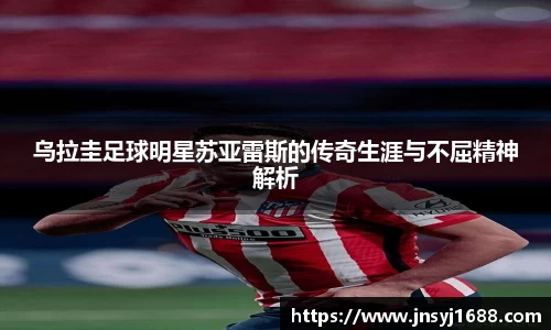 乌拉圭足球明星苏亚雷斯的传奇生涯与不屈精神解析