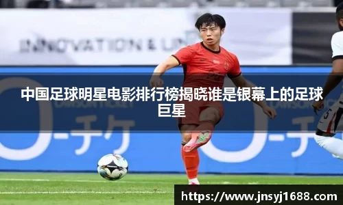 中国足球明星电影排行榜揭晓谁是银幕上的足球巨星